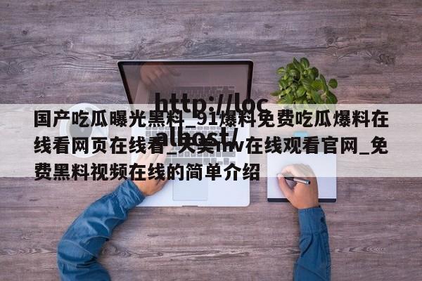 国产吃瓜曝光黑料_91爆料免费吃瓜爆料在线看网页在线看_天美mv在线观看官网_免费黑料视频在线的简单介绍
